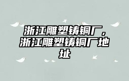 浙江雕塑鑄銅廠,浙江雕塑鑄銅廠地址