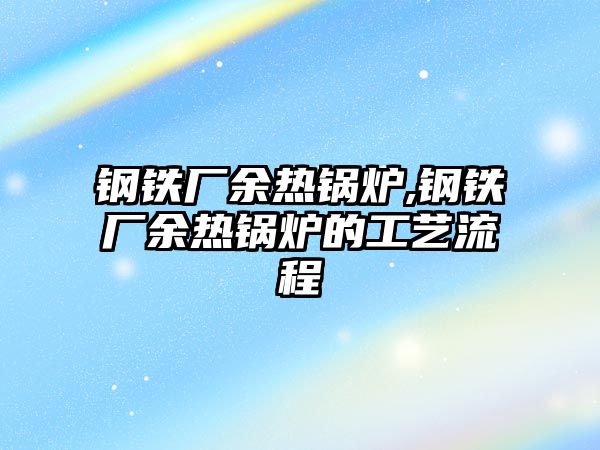 鋼鐵廠余熱鍋爐,鋼鐵廠余熱鍋爐的工藝流程