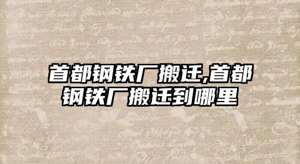 首都鋼鐵廠搬遷,首都鋼鐵廠搬遷到哪里