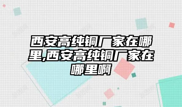 西安高純銅廠家在哪里,西安高純銅廠家在哪里啊