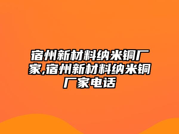 宿州新材料納米銅廠家,宿州新材料納米銅廠家電話