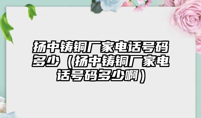 揚中鑄銅廠家電話號碼多少（揚中鑄銅廠家電話號碼多少?。? class=