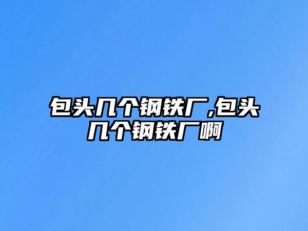 包頭幾個鋼鐵廠,包頭幾個鋼鐵廠啊