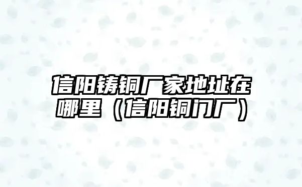 信陽鑄銅廠家地址在哪里（信陽銅門廠）