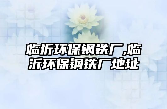 臨沂環(huán)保鋼鐵廠,臨沂環(huán)保鋼鐵廠地址