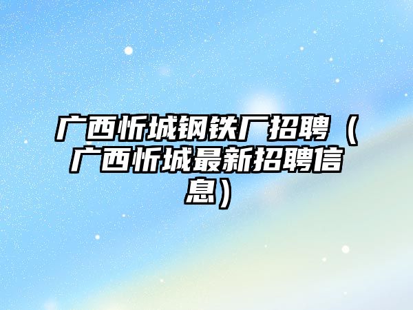 廣西忻城鋼鐵廠招聘（廣西忻城最新招聘信息）