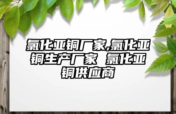 氯化亞銅廠家,氯化亞銅生產廠家 氯化亞銅供應商