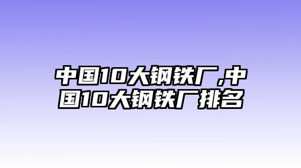 中國10大鋼鐵廠,中國10大鋼鐵廠排名