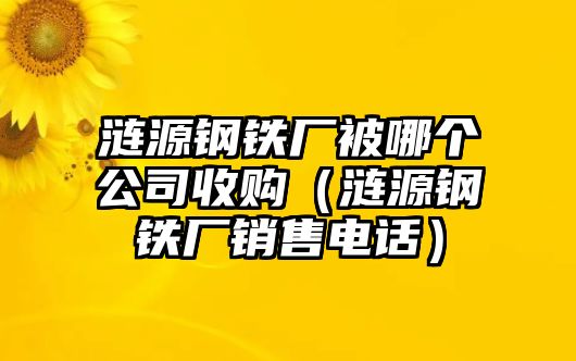 漣源鋼鐵廠被哪個(gè)公司收購（漣源鋼鐵廠銷售電話）