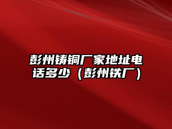 彭州鑄銅廠家地址電話多少（彭州鐵廠）