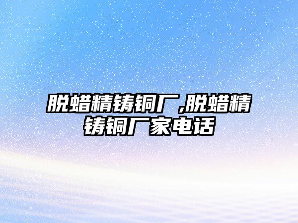 脫蠟精鑄銅廠,脫蠟精鑄銅廠家電話