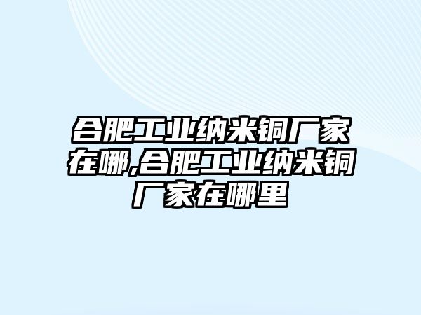 合肥工業(yè)納米銅廠家在哪,合肥工業(yè)納米銅廠家在哪里