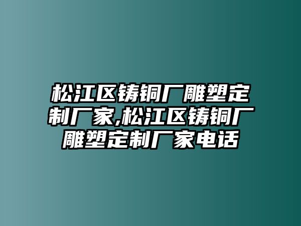 松江區(qū)鑄銅廠雕塑定制廠家,松江區(qū)鑄銅廠雕塑定制廠家電話