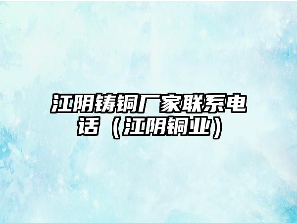 江陰鑄銅廠家聯(lián)系電話（江陰銅業(yè)）