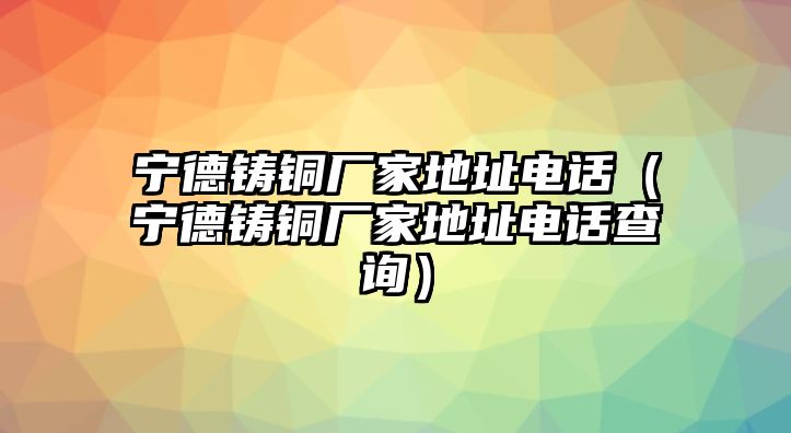 寧德鑄銅廠家地址電話（寧德鑄銅廠家地址電話查詢）