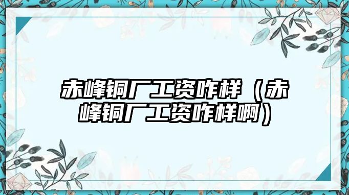 赤峰銅廠工資咋樣（赤峰銅廠工資咋樣?。? class=