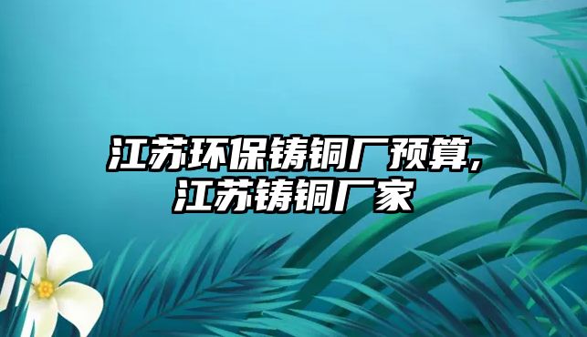 江蘇環(huán)保鑄銅廠預(yù)算,江蘇鑄銅廠家