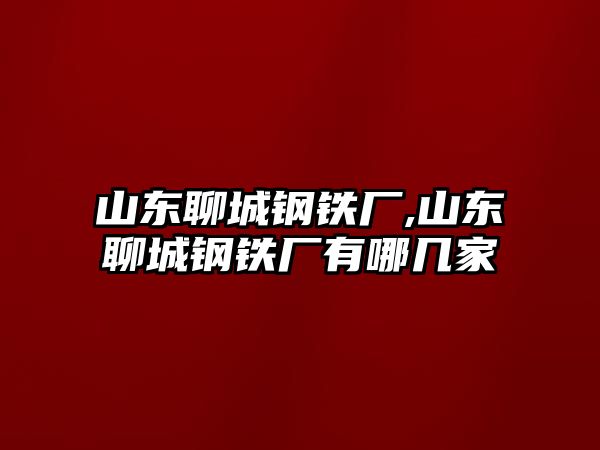 山東聊城鋼鐵廠,山東聊城鋼鐵廠有哪幾家