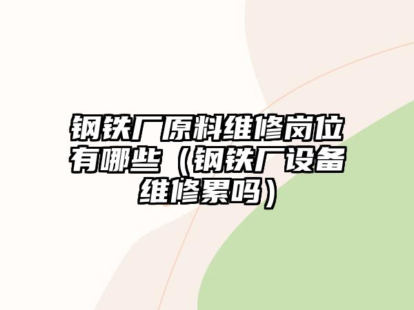 鋼鐵廠原料維修崗位有哪些（鋼鐵廠設(shè)備維修累嗎）