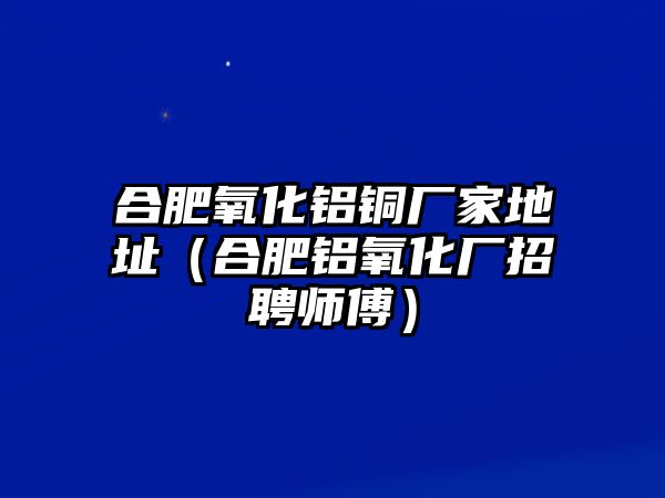 合肥氧化鋁銅廠家地址（合肥鋁氧化廠招聘師傅）