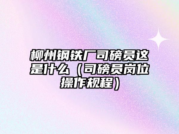 柳州鋼鐵廠司磅員這是什么（司磅員崗位操作規(guī)程）