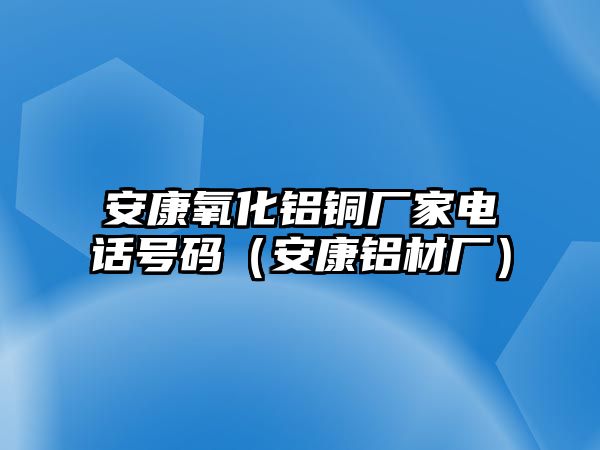 安康氧化鋁銅廠(chǎng)家電話(huà)號(hào)碼（安康鋁材廠(chǎng)）