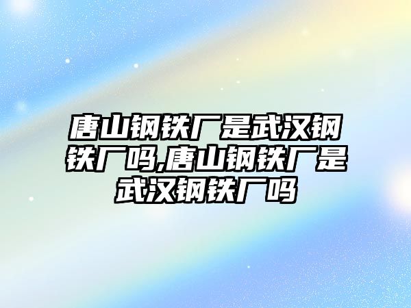 唐山鋼鐵廠是武漢鋼鐵廠嗎,唐山鋼鐵廠是武漢鋼鐵廠嗎