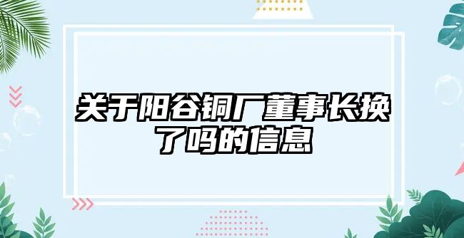 關(guān)于陽谷銅廠董事長(zhǎng)換了嗎的信息