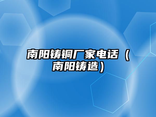 南陽鑄銅廠家電話（南陽鑄造）