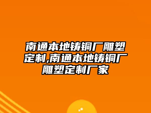 南通本地鑄銅廠雕塑定制,南通本地鑄銅廠雕塑定制廠家