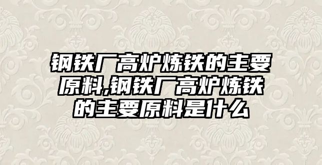 鋼鐵廠高爐煉鐵的主要原料,鋼鐵廠高爐煉鐵的主要原料是什么