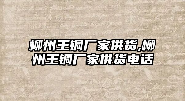 柳州王銅廠家供貨,柳州王銅廠家供貨電話