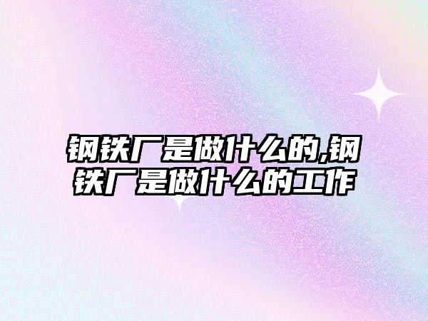 鋼鐵廠是做什么的,鋼鐵廠是做什么的工作