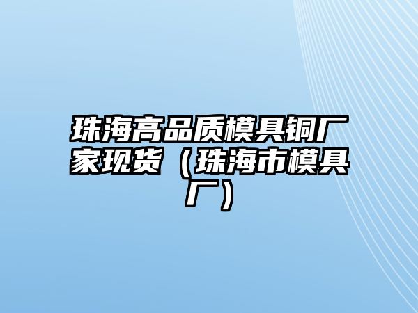 珠海高品質(zhì)模具銅廠家現(xiàn)貨（珠海市模具廠）