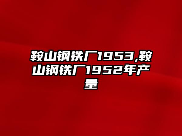 鞍山鋼鐵廠1953,鞍山鋼鐵廠1952年產(chǎn)量