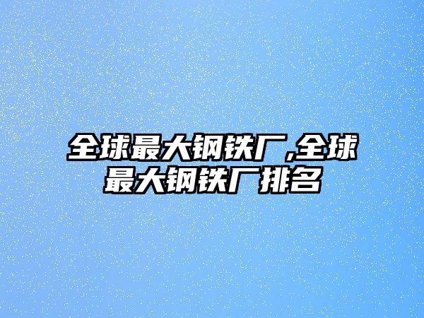 全球最大鋼鐵廠,全球最大鋼鐵廠排名