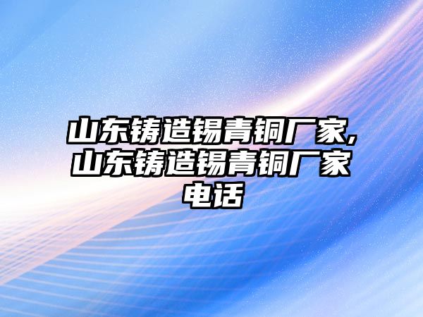 山東鑄造錫青銅廠家,山東鑄造錫青銅廠家電話