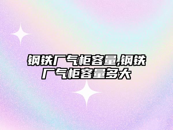 鋼鐵廠氣柜容量,鋼鐵廠氣柜容量多大