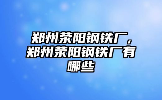 鄭州滎陽鋼鐵廠,鄭州滎陽鋼鐵廠有哪些