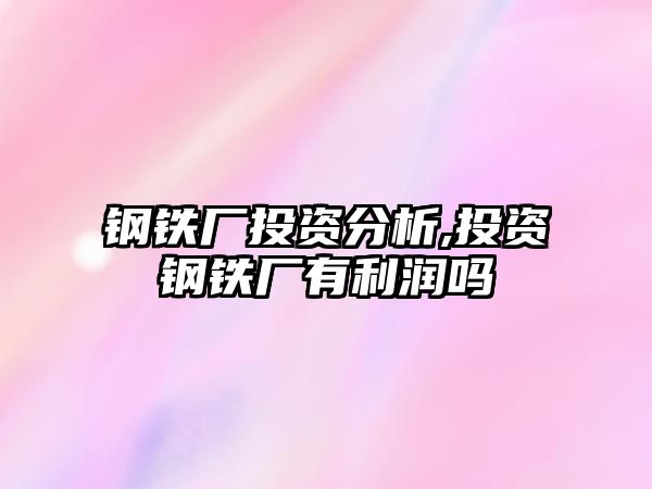 鋼鐵廠投資分析,投資鋼鐵廠有利潤嗎