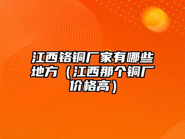 江西鉻銅廠家有哪些地方（江西那個銅廠價格高）