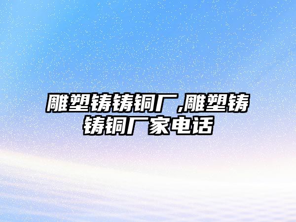 雕塑鑄鑄銅廠,雕塑鑄鑄銅廠家電話