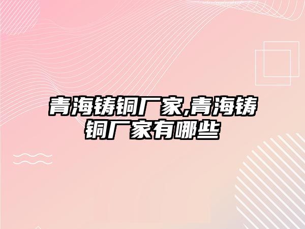 青海鑄銅廠家,青海鑄銅廠家有哪些