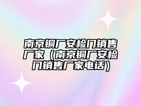 南京銅廠安檢門銷售廠家（南京銅廠安檢門銷售廠家電話）