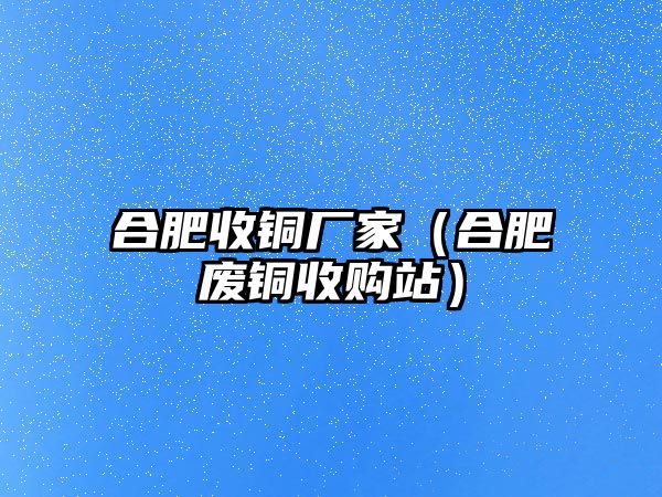 合肥收銅廠家（合肥廢銅收購(gòu)站）