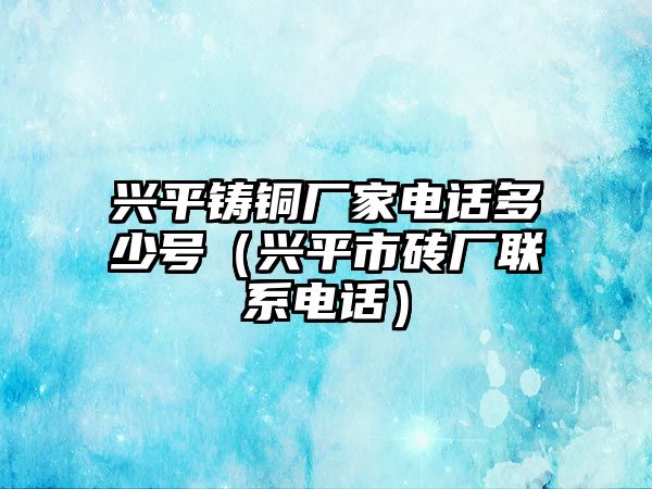 興平鑄銅廠家電話多少號(hào)（興平市磚廠聯(lián)系電話）