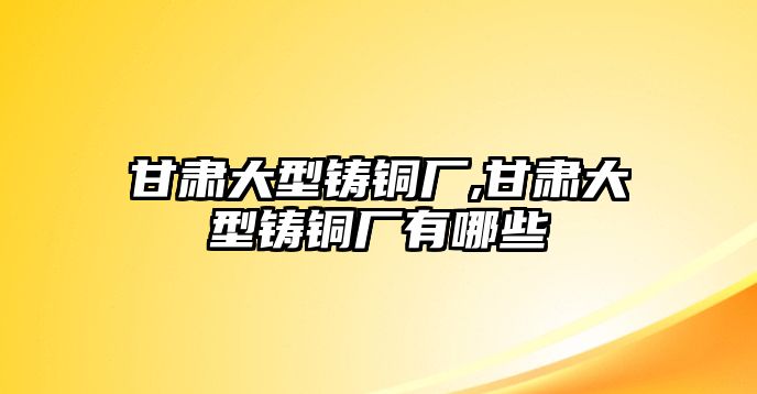 甘肅大型鑄銅廠,甘肅大型鑄銅廠有哪些