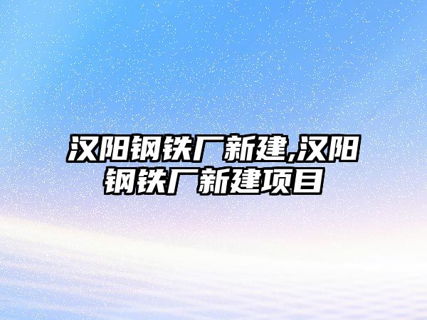 漢陽鋼鐵廠新建,漢陽鋼鐵廠新建項(xiàng)目