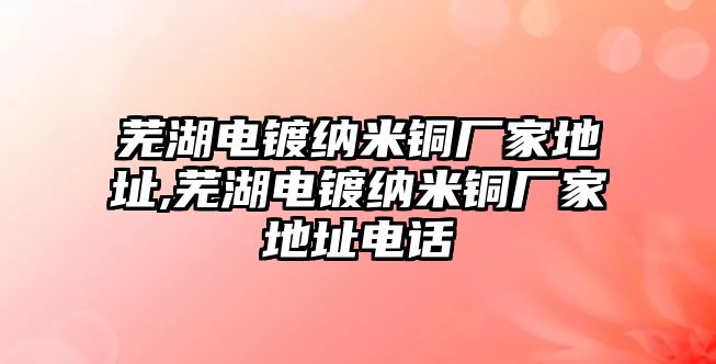 蕪湖電鍍納米銅廠家地址,蕪湖電鍍納米銅廠家地址電話