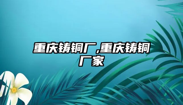 重慶鑄銅廠,重慶鑄銅廠家